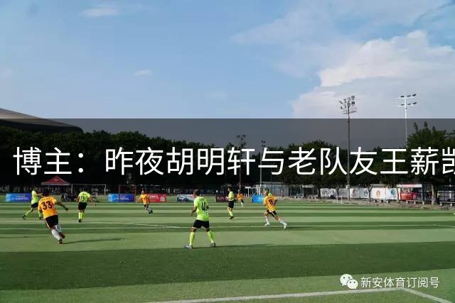 博主：昨夜胡明轩与老队友王薪凯聚餐叙旧 与球迷合影留念