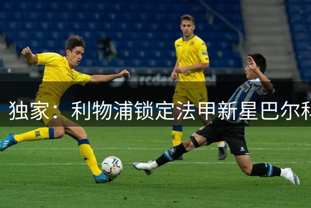 独家：利物浦锁定法甲新星巴尔科拉 转会谈判进入关键阶段